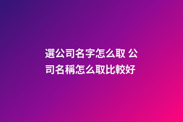 選公司名字怎么取 公司名稱怎么取比較好